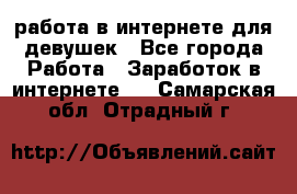 работа в интернете для девушек - Все города Работа » Заработок в интернете   . Самарская обл.,Отрадный г.